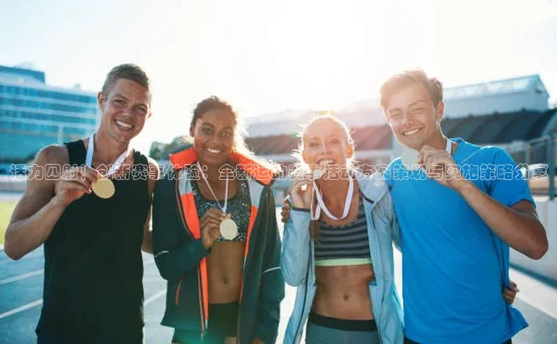 活力四射！创新赛事体验：全新运动赛事活动方案策划与实施策略分享