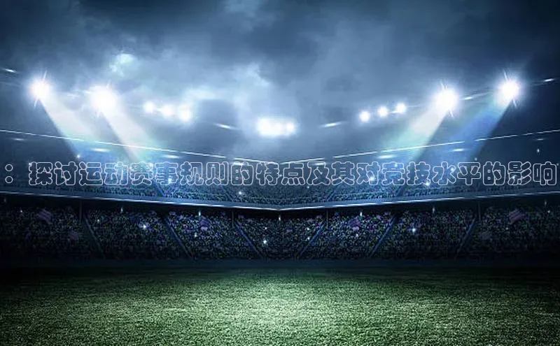 ：探讨运动赛事规则的特点及其对竞技水平的影响